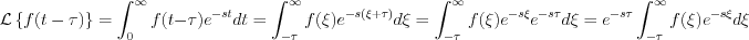 $                    \mathcal{L} \left \{ f(t-\tau) \right \} = \int_0^{\infty}f(t-\tau)e^{-st}dt=\int_{-\tau}^{\infty}f(\xi)e^{-s(\xi+\tau)}d\xi =\int_{-\tau}^{\infty}f(\xi)e^{-s\xi}e^{-s\tau}d\xi= e^{-s\tau}\int_{-\tau}^{\infty}f(\xi)e^{-s\xi}d\xi