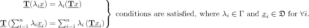 $
\left.\begin{matrix}
\textbf{\underline{T}}(\lambda_{i} \underline{x}) = \lambda_{i}(\textbf{\underline{T}} \underline{x})\\ 
\\
\textbf{\underline{T}} \left(\sum_{i=1}^{n} \lambda_{i} \underline{x}_{i}\right) = \sum_{i=1}^{n} \lambda_{i}\left(\textbf{\underline{T}} \underline{x}_{i}\right)
\end{matrix}\right\}\text{ conditions are satisfied, where }\lambda_{i} \in \Gamma \text{ and } \underline{x}_{i} \in \mathfrak{D} \text{ for } \forall i.