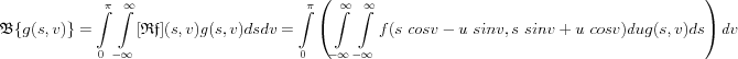 $
\mathfrak{B}\{ g(s,v) \} =
\int\limits_0^\pi \int\limits_{-\infty}^{\infty} [\mathfrak{Rf}](s,v) g(s,v) ds dv =
\int\limits_0^\pi \left( \int\limits_{-\infty}^{\infty} \int\limits_{-\infty}^{\infty} f(s \ cos v-u \ sin v, s \ sin v + u \ cos v) du g(s,v)ds\right) dv