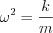 $\omega^2 = \frac{k}{m}