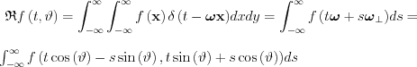 $ \mathfrak{R}f\left ( t,\vartheta \right )=\int_{-\infty }^{\infty }\int_{-\infty }^{\infty }
{ f\left ( \mathbf{x}  \right )\delta \left ( t-\boldsymbol{\omega} \mathbf{x} \right )}dxdy=
\int_{-\infty }^{\infty }
{ f\left ( t\boldsymbol{\omega}+s\boldsymbol{\omega}_{\perp}  \right )}ds =

  \int_{-\infty }^{\infty }
{ f\left ( t \cos \left (\vartheta  \right ) - s \sin \left (\vartheta  \right ) ,t \sin \left (\vartheta  \right ) + s \cos \left (\vartheta  \right ) \right )}ds