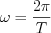 $\omega=\frac{2\pi}{T}