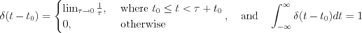 $
\delta(t-t_{0})=
\begin{cases}
\lim_{\tau \to 0} \frac{1}{\tau}, & \text{ where } t_{0} \leq t <\tau+t_{0}\\ 
0, & \text{ otherwise }  
\end{cases},\quad \text{and} \quad \int_{-\infty}^{\infty}\delta(t-t_{0})dt=1