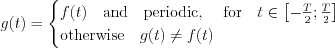 $ g(t)=\begin{cases}
f(t) \quad \text{and\quad periodic, \quad for}  \quad t\in\left [ -\frac{T}{2} ; \frac{T}{2}\right ] \\ \text{otherwise} \quad g(t)\neq f(t) 
\end{cases}