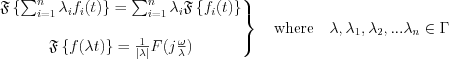 $              \left.\begin{matrix}
\mathfrak{F} \left \{ \sum_{i=1}^{n}\lambda_if_i(t) \right \}=\sum_{i=1}^{n}\lambda_i\mathfrak{F} \left \{ f_i(t) \right \}\\ 
\\
\mathfrak{F}\left \{f(\lambda t)  \right \}  =\frac{1}{| \lambda |}F(j\frac{\omega}{\lambda})
\end{matrix}\right\}
\quad \text{where}\quad \lambda,\lambda_1,\lambda_2,...\lambda_n\in \Gamma