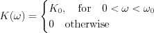 $                  K(\omega) = \begin{cases}
 K_0,\quad \text{for}\quad 0<\omega < \omega_0 
\\
0 \quad \text{otherwise}
\end{cases}